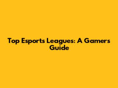 Top Esports Leagues: A Gamer's Guide