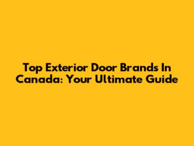 Top Exterior Door Brands In Canada: Your Ultimate Guide