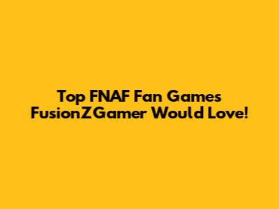 Top FNAF Fan Games FusionZGamer Would Love!