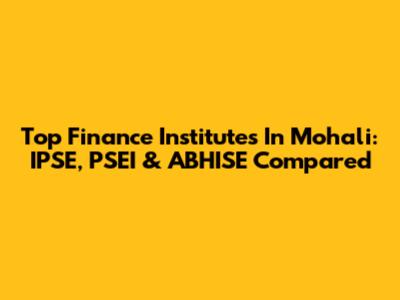 Top Finance Institutes In Mohali: IPSE, PSEI & ABHISE Compared