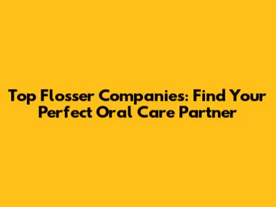 Top Flosser Companies: Find Your Perfect Oral Care Partner