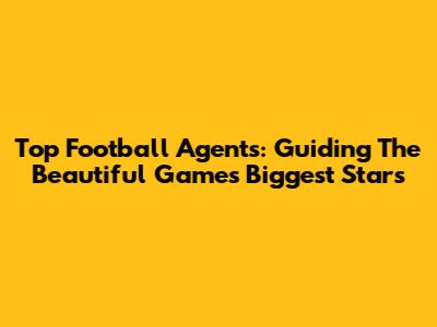 Top Football Agents: Guiding The Beautiful Game's Biggest Stars