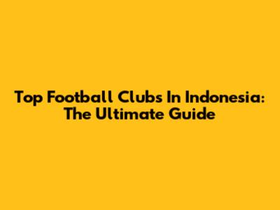 Top Football Clubs In Indonesia: The Ultimate Guide