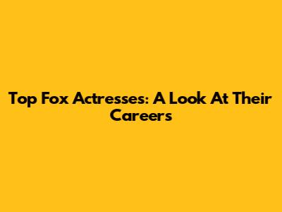 Top Fox Actresses: A Look At Their Careers
