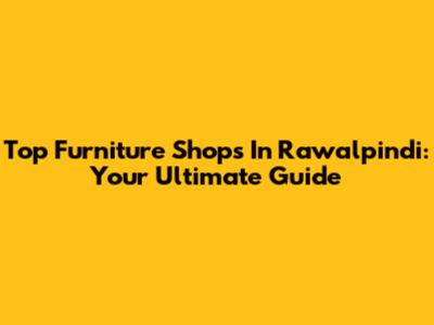 Top Furniture Shops In Rawalpindi: Your Ultimate Guide