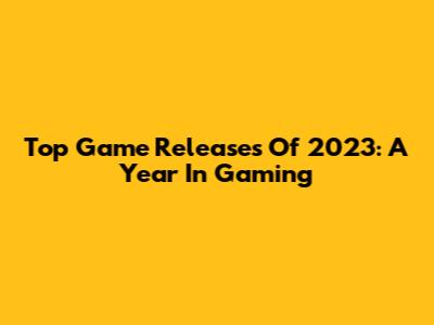 Top Game Releases Of 2023: A Year In Gaming
