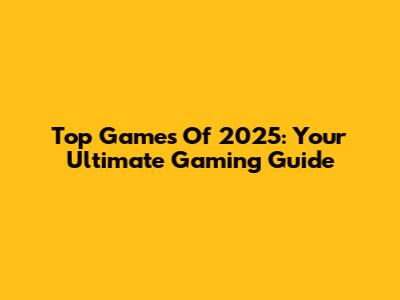 Top Games Of 2025: Your Ultimate Gaming Guide