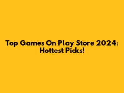 Top Games On Play Store 2024: Hottest Picks!