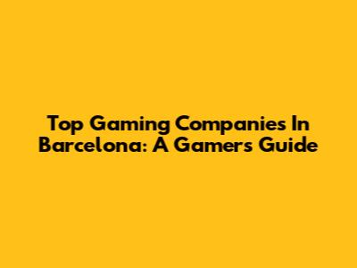 Top Gaming Companies In Barcelona: A Gamer's Guide