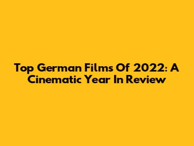 Top German Films Of 2022: A Cinematic Year In Review