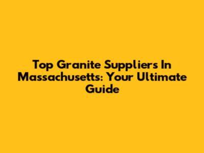 Top Granite Suppliers In Massachusetts: Your Ultimate Guide