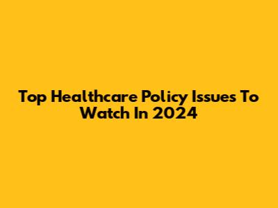Top Healthcare Policy Issues To Watch In 2024