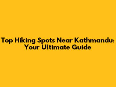Top Hiking Spots Near Kathmandu: Your Ultimate Guide