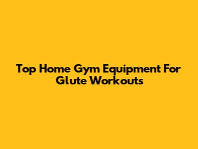 Top Home Gym Equipment For Glute Workouts