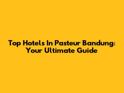 Top Hotels In Pasteur Bandung: Your Ultimate Guide