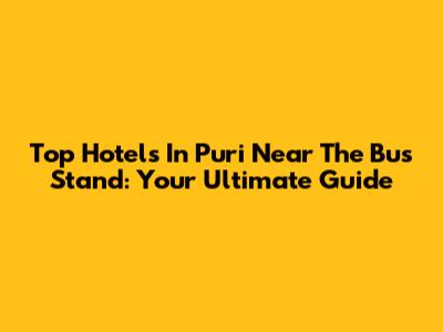 Top Hotels In Puri Near The Bus Stand: Your Ultimate Guide