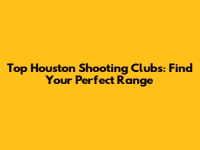 Top Houston Shooting Clubs: Find Your Perfect Range