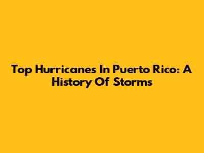 Top Hurricanes In Puerto Rico: A History Of Storms