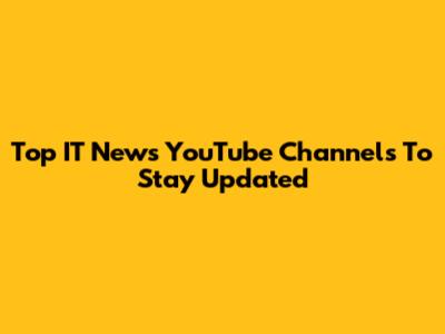 Top IT News YouTube Channels To Stay Updated