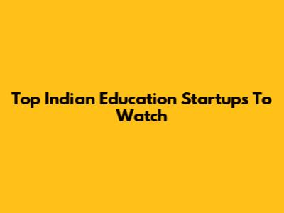 Top Indian Education Startups To Watch