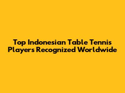 Top Indonesian Table Tennis Players Recognized Worldwide