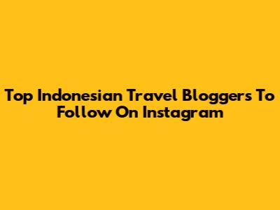 Top Indonesian Travel Bloggers To Follow On Instagram
