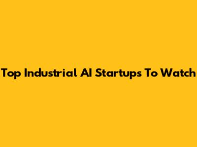 Top Industrial AI Startups To Watch