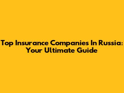 Top Insurance Companies In Russia: Your Ultimate Guide