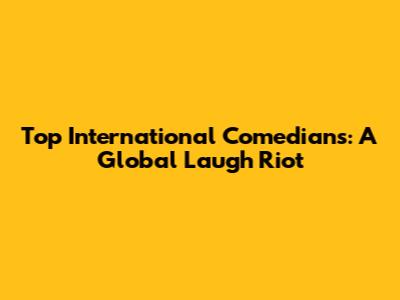 Top International Comedians: A Global Laugh Riot