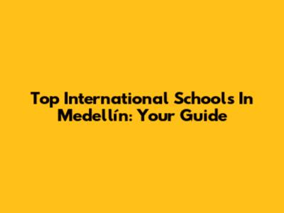 Top International Schools In Medellín: Your Guide