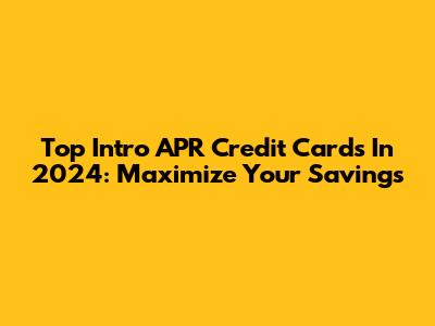 Top Intro APR Credit Cards In 2024: Maximize Your Savings