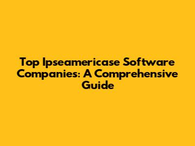 Top Ipseamericase Software Companies: A Comprehensive Guide