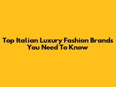 Top Italian Luxury Fashion Brands You Need To Know