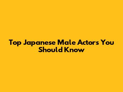Top Japanese Male Actors You Should Know
