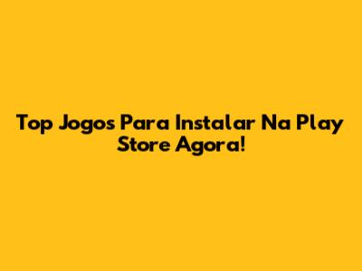 Top Jogos Para Instalar Na Play Store Agora!