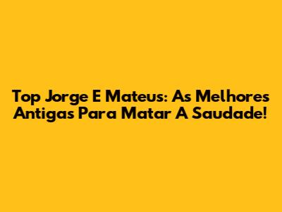 Top Jorge E Mateus: As Melhores Antigas Para Matar A Saudade!