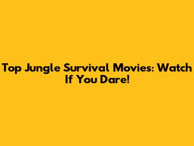 Top Jungle Survival Movies: Watch If You Dare!
