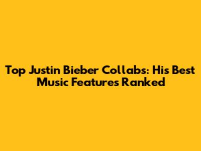 Top Justin Bieber Collabs: His Best Music Features Ranked