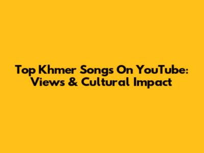 Top Khmer Songs On YouTube: Views & Cultural Impact