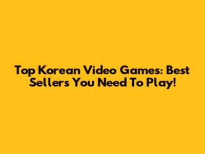Top Korean Video Games: Best Sellers You Need To Play!
