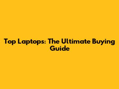 Top Laptops: The Ultimate Buying Guide