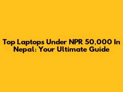 Top Laptops Under NPR 50,000 In Nepal: Your Ultimate Guide