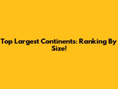 Top Largest Continents: Ranking By Size!