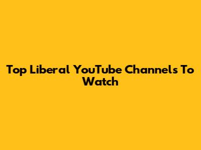 Top Liberal YouTube Channels To Watch