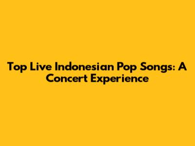 Top Live Indonesian Pop Songs: A Concert Experience