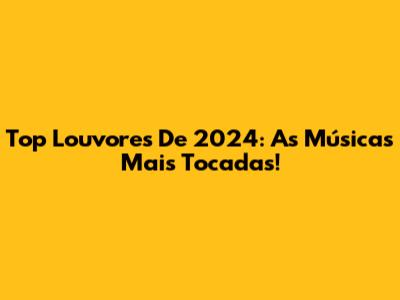Top Louvores De 2024: As Músicas Mais Tocadas!