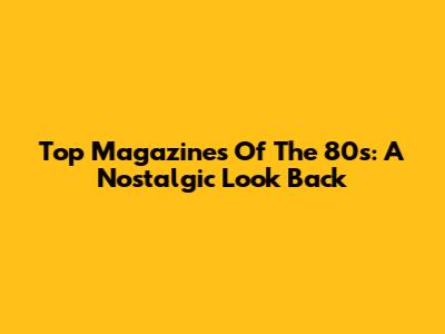 Top Magazines Of The 80s: A Nostalgic Look Back