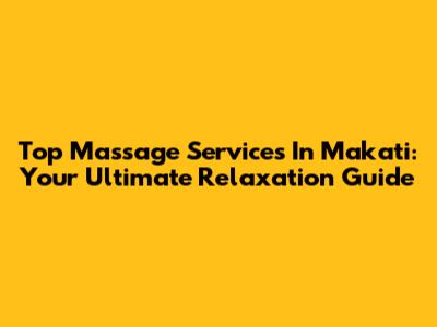 Top Massage Services In Makati: Your Ultimate Relaxation Guide