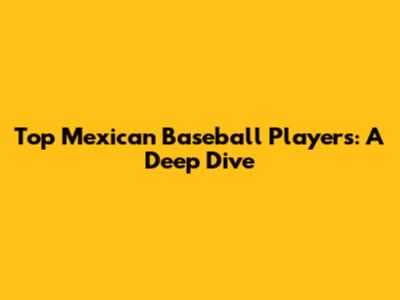 Top Mexican Baseball Players: A Deep Dive
