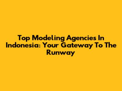 Top Modeling Agencies In Indonesia: Your Gateway To The Runway